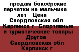продам боксёрские перчатки на мальчика 8-10 лет › Цена ­ 800 - Свердловская обл., Карпинск г. Спортивные и туристические товары » Другое   . Свердловская обл.,Карпинск г.